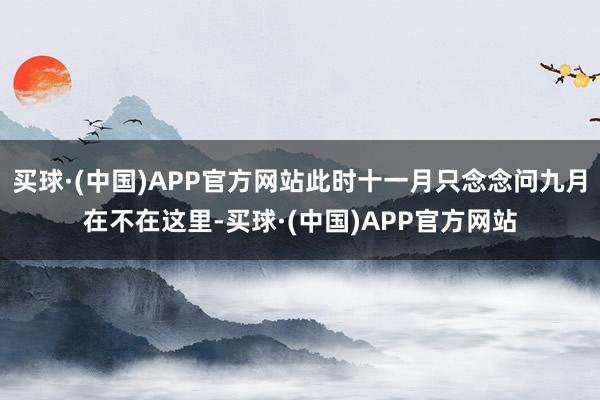 买球·(中国)APP官方网站此时十一月只念念问九月在不在这里-买球·(中国)APP官方网站
