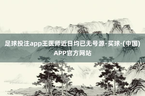 足球投注app王医师近日均已无号源-买球·(中国)APP官方网站