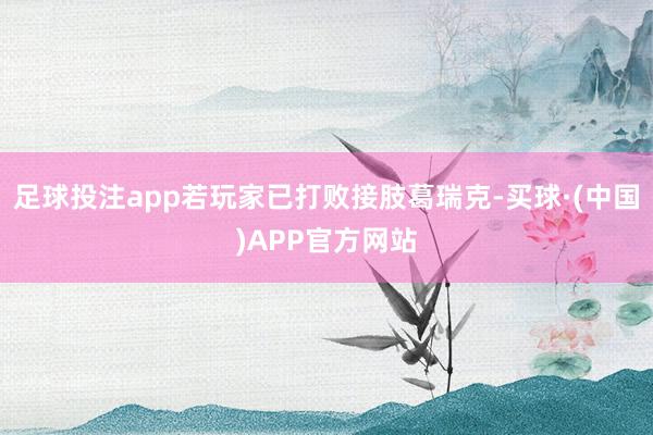 足球投注app若玩家已打败接肢葛瑞克-买球·(中国)APP官方网站