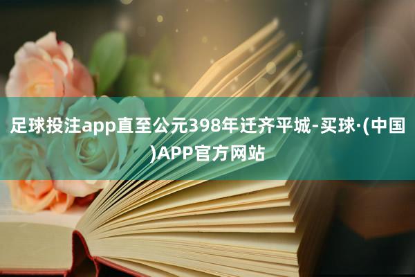 足球投注app直至公元398年迁齐平城-买球·(中国)APP官方网站