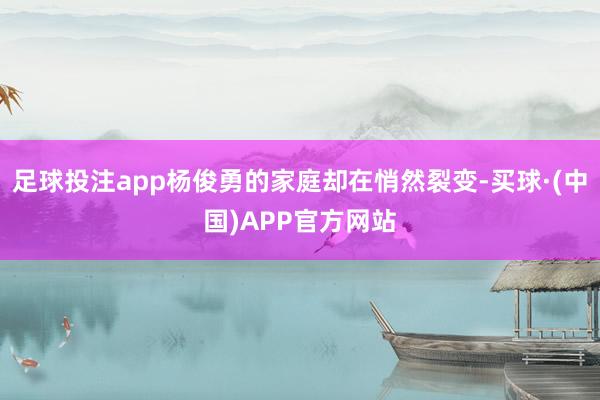 足球投注app杨俊勇的家庭却在悄然裂变-买球·(中国)APP官方网站