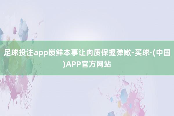 足球投注app锁鲜本事让肉质保握弹嫩-买球·(中国)APP官方网站