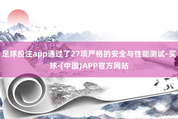 足球投注app通过了27项严格的安全与性能测试-买球·(中国)APP官方网站