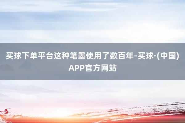买球下单平台这种笔墨使用了数百年-买球·(中国)APP官方网站
