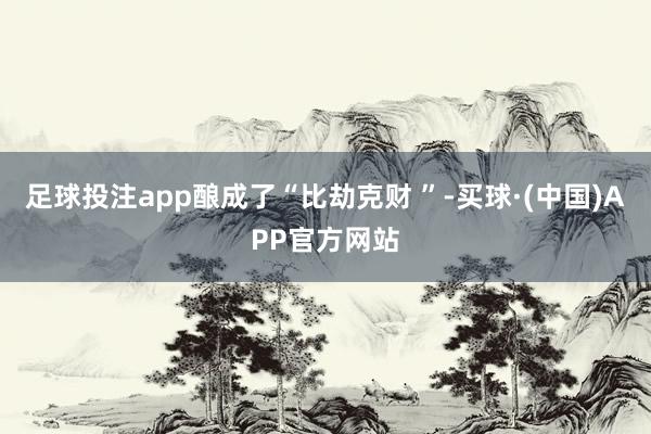 足球投注app酿成了“比劫克财 ”-买球·(中国)APP官方网站