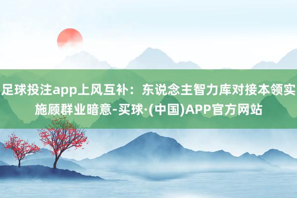 足球投注app上风互补：东说念主智力库对接本领实施顾群业暗意-买球·(中国)APP官方网站