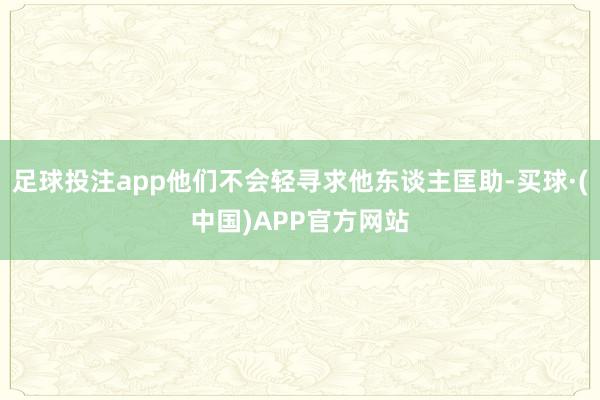 足球投注app他们不会轻寻求他东谈主匡助-买球·(中国)APP官方网站