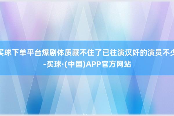 买球下单平台爆剧体质藏不住了已往演汉奸的演员不少-买球·(中国)APP官方网站