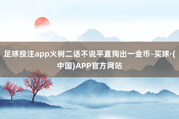 足球投注app火树二话不说平直掏出一金币-买球·(中国)APP官方网站