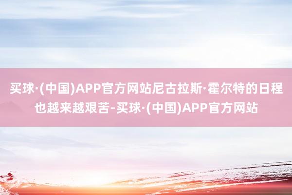 买球·(中国)APP官方网站尼古拉斯·霍尔特的日程也越来越艰苦-买球·(中国)APP官方网站