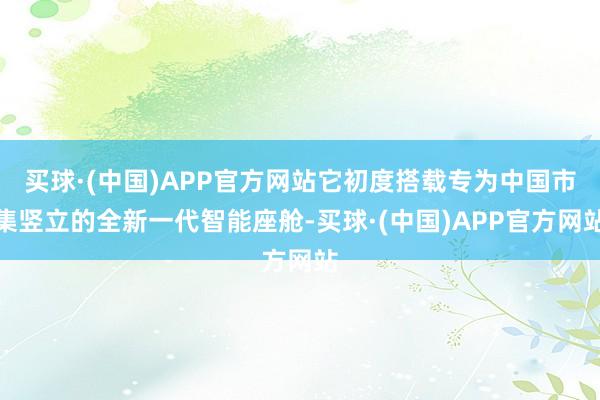 买球·(中国)APP官方网站它初度搭载专为中国市集竖立的全新一代智能座舱-买球·(中国)APP官方网站