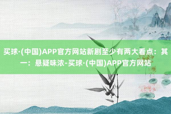 买球·(中国)APP官方网站新剧至少有两大看点：其一：悬疑味浓-买球·(中国)APP官方网站
