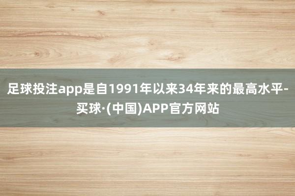 足球投注app是自1991年以来34年来的最高水平-买球·(中国)APP官方网站