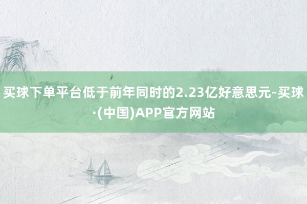 买球下单平台低于前年同时的2.23亿好意思元-买球·(中国)APP官方网站