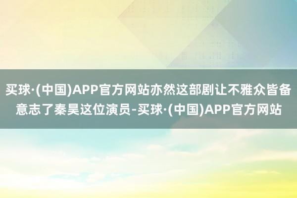 买球·(中国)APP官方网站亦然这部剧让不雅众皆备意志了秦昊这位演员-买球·(中国)APP官方网站