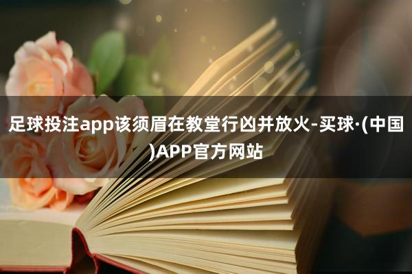 足球投注app该须眉在教堂行凶并放火-买球·(中国)APP官方网站