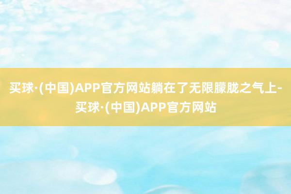 买球·(中国)APP官方网站躺在了无限朦胧之气上-买球·(中国)APP官方网站