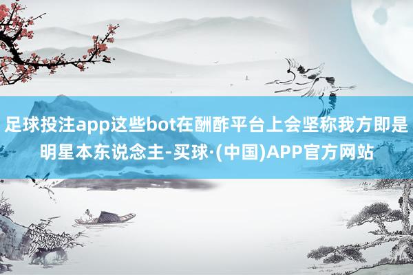 足球投注app这些bot在酬酢平台上会坚称我方即是明星本东说念主-买球·(中国)APP官方网站
