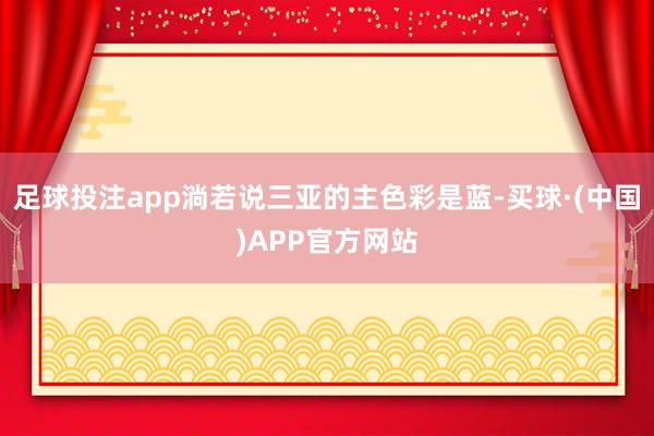 足球投注app淌若说三亚的主色彩是蓝-买球·(中国)APP官方网站