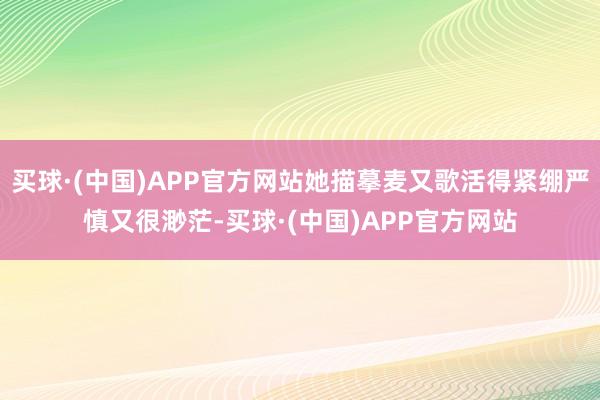 买球·(中国)APP官方网站她描摹麦又歌活得紧绷严慎又很渺茫-买球·(中国)APP官方网站