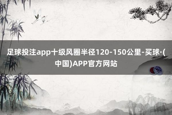足球投注app十级风圈半径120-150公里-买球·(中国)APP官方网站