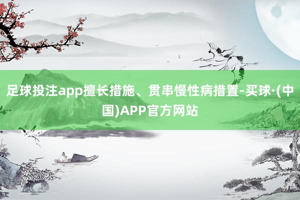 足球投注app擅长措施、贯串慢性病措置-买球·(中国)APP官方网站