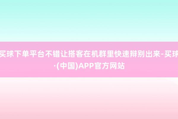 买球下单平台不错让搭客在机群里快速辩别出来-买球·(中国)APP官方网站