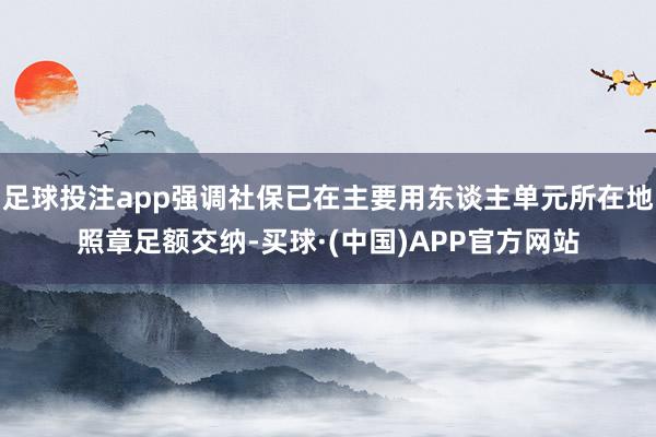 足球投注app强调社保已在主要用东谈主单元所在地照章足额交纳-买球·(中国)APP官方网站