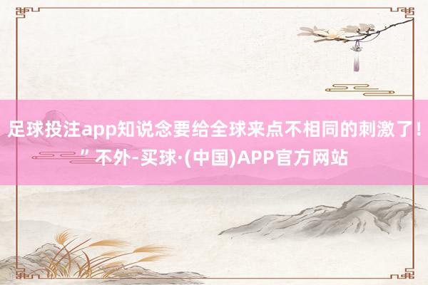 足球投注app知说念要给全球来点不相同的刺激了！”不外-买球·(中国)APP官方网站