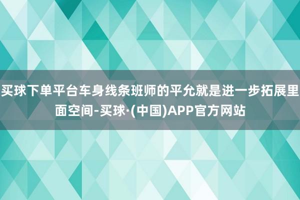 买球下单平台车身线条班师的平允就是进一步拓展里面空间-买球·(中国)APP官方网站