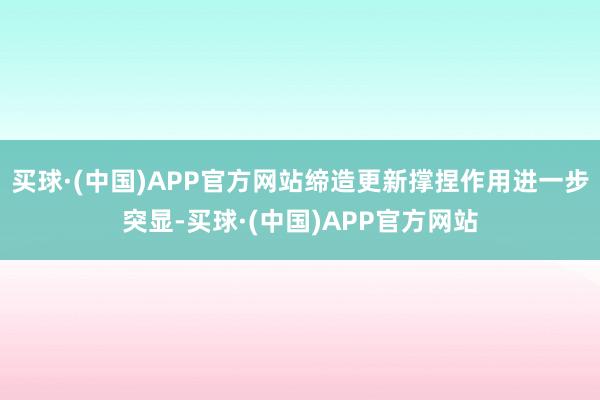 买球·(中国)APP官方网站缔造更新撑捏作用进一步突显-买球·(中国)APP官方网站