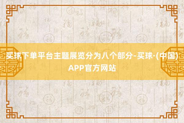 买球下单平台主题展览分为八个部分-买球·(中国)APP官方网站