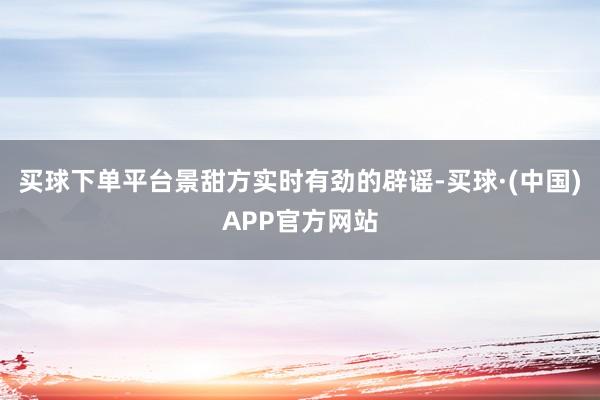 买球下单平台景甜方实时有劲的辟谣-买球·(中国)APP官方网站