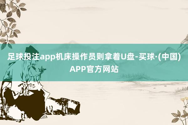 足球投注app机床操作员则拿着U盘-买球·(中国)APP官方网站