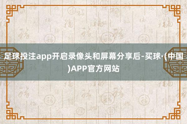 足球投注app开启录像头和屏幕分享后-买球·(中国)APP官方网站
