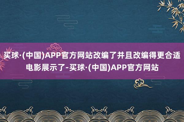买球·(中国)APP官方网站改编了并且改编得更合适电影展示了-买球·(中国)APP官方网站