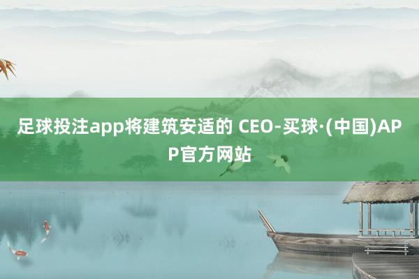 足球投注app将建筑安适的 CEO-买球·(中国)APP官方网站