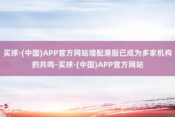买球·(中国)APP官方网站增配港股已成为多家机构的共鸣-买球·(中国)APP官方网站