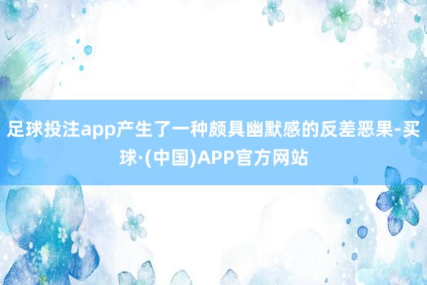 足球投注app产生了一种颇具幽默感的反差恶果-买球·(中国)APP官方网站