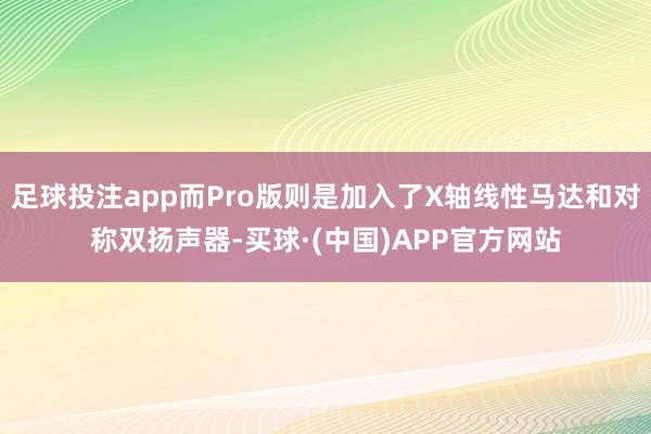 足球投注app而Pro版则是加入了X轴线性马达和对称双扬声器-买球·(中国)APP官方网站