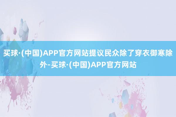 买球·(中国)APP官方网站提议民众除了穿衣御寒除外-买球·(中国)APP官方网站