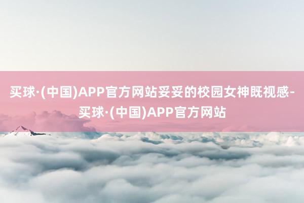 买球·(中国)APP官方网站妥妥的校园女神既视感-买球·(中国)APP官方网站