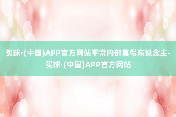 买球·(中国)APP官方网站平常内部莫得东说念主-买球·(中国)APP官方网站