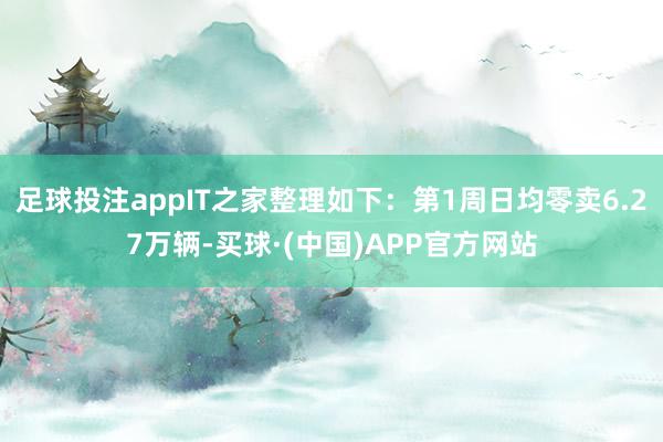 足球投注appIT之家整理如下：第1周日均零卖6.27万辆-买球·(中国)APP官方网站