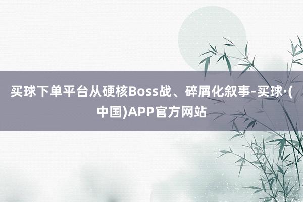 买球下单平台从硬核Boss战、碎屑化叙事-买球·(中国)APP官方网站