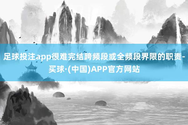 足球投注app很难完结跨频段或全频段界限的职责-买球·(中国)APP官方网站