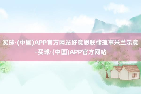 买球·(中国)APP官方网站好意思联储理事米兰示意-买球·(中国)APP官方网站