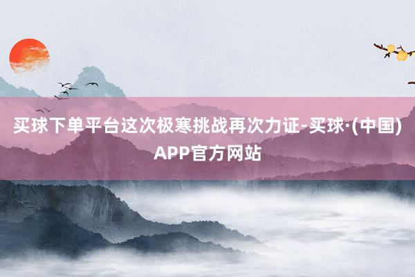 买球下单平台这次极寒挑战再次力证-买球·(中国)APP官方网站