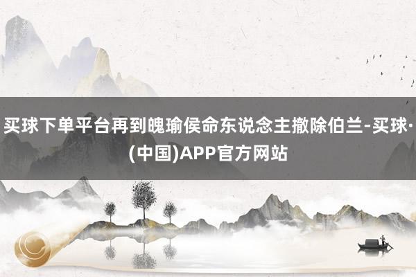 买球下单平台再到魄瑜侯命东说念主撤除伯兰-买球·(中国)APP官方网站