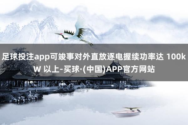 足球投注app可竣事对外直放逐电握续功率达 100kW 以上-买球·(中国)APP官方网站